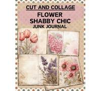 Cut and Collage Flower Shabby Chic Junk Journal: High Quality Illustrations Of Botany, For Scrapbooking, Collage Art, Ephemera, Mixed Media, Paper Crafts, and More.