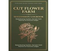 Cut Flower Farm Succession Logbook: Seed Starting Log, Succession Planting Schedule, Bouquet Recipe Planner & Financial Record Book for Market ... Growers & Boutique Floral Designers