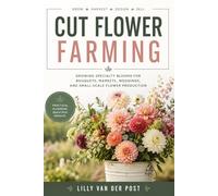 Cut Flower Farming: Growing Specialty Blooms for Bouquets, Markets, Weddings, and Small-Scale Flower Production
