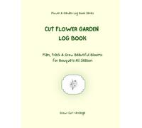 Cut Flower Garden Log Book: Plan, Track & Grow Beautiful Blooms for Bouquets All Season