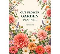 Cut Flower Garden Planner: From the First Seed to the Last Bouquet