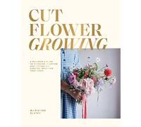Cut Flower Growing: A Beginner's Guide to Planning, Planting and Styling Cut Flowers, No Matter Your Space