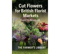 Cut Flowers for British Florist Markets: A Practical Guide to Planning, Growing, Harvesting & Selling Field-Grown Blooms in the UK