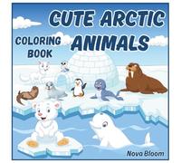 Cute Arctic Animals: Coloring Book for Little Dreamers.: Chilly Adventures with Snowy Friends - Fun and Easy Coloring for Kids Ages 4+ (Nova Bloom’s Cute Collection)