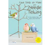 Cute Birds to Make with Needle Felting: 35 Clearly Explained Projects with Step by Step Instructions