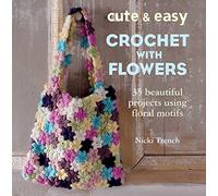 Cute & Easy Crochet with Flowers: 25 beautiful projects using floral motifs: 35 Beautiful Projects Using Floral Motifs