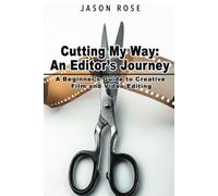 Cutting My Way: An Editor’s Journey: A Beginner’s Guide to Creative Film and Video Editing
