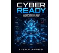 Cyber Ready: A Practical Guide to Ethical Hacking, Penetration Testing, Digital Defense, and Real-World Cybersecurity Skills
