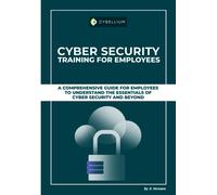 Cyber Security Training For Employees: A Comprehensive Guide For Employees To Understand The Essentials Of Cyber Security And Beyond