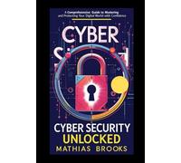 CYBER SECURITY UNLOCKED: A Comprehensive Guide to Mastering And Protecting Your Digital World with Confidence