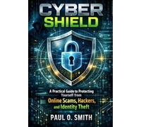 Cyber Shield: A Practical Guide to Protecting Yourself from Online Scams, Hackers, and Identity Theft