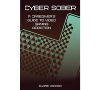 Cyber Sober: A Caregiver's Guide to Video Gaming Addiction