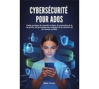 CYBERSÉCURITÉ POUR ADOS: Guide pratique de sécurité en ligne, de protection de la vie privée, de prévention des arnaques et de sécurité sur les réseaux sociaux