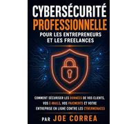 Cybersécurité Professionnelle pour les Entrepreneurs et les Freelances: Comment Sécuriser les Données de Vos Clients, Vos E-mails, Vos Paiements et ... 8 (Académie Du Bouclier Cybernétique)