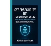 CYBERSECURITY 101 FOR EVERYDAY USERS: Protecting Your Data, Devices & Identity: Real-Life Scenarios, Step-by-Step Security Actions / Practical Security for Non-Techies