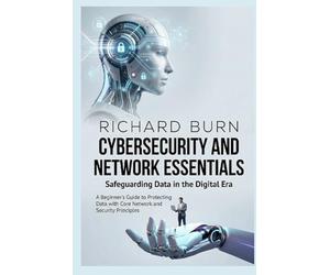 Cybersecurity and Network Essentials: Safeguarding Data in the Digital Era: A Beginner's Guide to Protecting Data with Core Network and Security Principles