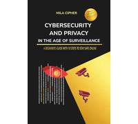 Cybersecurity and Privacy in the Age of Surveillance: A Beginner’s Guide with 10 Steps to Stay Safe Online