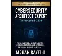 Cybersecurity Architect Expert (Exam Code: SC-100): The Ultimate Real-World Guide to Designing, Securing, and Governing Enterprise Security in the AI Era