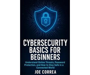 Cybersecurity Basics for Beginners: Understand Online Threats, Password Protection, and How to Stay Safe in a Connected World: 1 (Cyber Shield Academy)