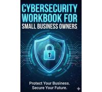 Cybersecurity Basics Workbook for Small Business Owners: Essential Strategies, Tools, and Checklists to Strengthen Your Cyber Defense (Cyber Resilience Mastery Series)