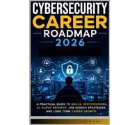 Cybersecurity Career Roadmap 2026.: A Practical Guide to Skills, Certifications, AI, Cloud Security, Job Search Strategies, and Long Term Career Growth.