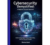 Cybersecurity Demystified: A Beginner-Focused Approach: Understanding Digital Threats, Online Safety, and Core Security Principles (Information Technology)