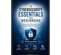 Cybersecurity Essentials for Beginners: A Step-by-Step Guide to Protecting Systems, Networks, and Data