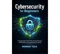 Cybersecurity for Beginners: A Complete Guide to Online Safety, Password Protection, Phishing Defense, and Preventing Hacking in the Digital Age