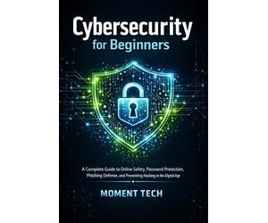 Cybersecurity for Beginners: A Complete Guide to Online Safety, Password Protection, Phishing Defense, and Preventing Hacking in the Digital Age