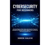 CYBERSECURITY FOR BEGINNERS: A Practical Guide to Online Safety, Data Protection, Password Management, Phishing Prevention, Digital Privacy, and Internet Security for Everyday Users