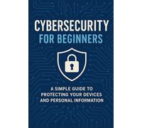 Cybersecurity for Beginners: A Simple Guide to Protecting Your Devices and Personal Information