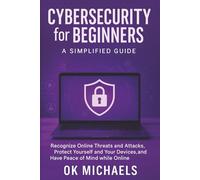 Cybersecurity for Beginners: A Simplified Guide: Recognize Online Threats and Attacks, Protect Yourself and Your Devices, and Have Peace of Mind while Online