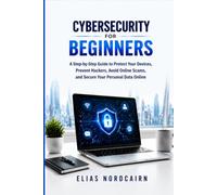 CYBERSECURITY FOR BEGINNERS: A Step-by-Step Guide to Protect Your Devices, Prevent Hackers, Avoid Online Scams, and Secure Your Personal Data Online