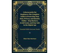 Cybersecurity for Beginners: The Complete Guide to Protecting Your Data, Privacy, and Identity Online - Stop Hackers, Avoid Scams, and Stay Safe in the Digital Age: Essential Skills Everyone Needs