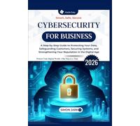 Cybersecurity for Business: A Step-by-Step Guide to Protecting Your Data, Safeguarding Customers, Securing Systems, and Strengthening Your Reputation in the Digital Age