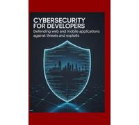 Cybersecurity for Developers: Defending Web and Mobile Applications Against Threats and Exploits