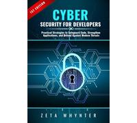 Cybersecurity for Developers: Practical Strategies to Safeguard Code, Strengthen Applications, and Defend Against Modern Threats