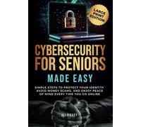 Cybersecurity for Seniors Made Easy: Simple Steps to Protect Your Identity, Avoid Money Scams, and Enjoy Peace of Mind Every Time You Go Online