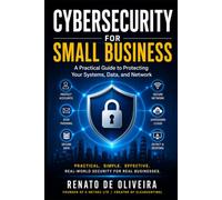 Cybersecurity for Small Business: A Practical Guide to Protecting Your Systems, Data, and Network