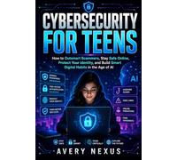 CYBERSECURITY FOR TEENS: How to Outsmart Scammers, Stay Safe Online, Protect Your Identity, and Build Smart Digital Habits in the Age of AI