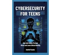 CYBERSECURITY FOR TEENS: Stay Safe Online, Prevent Hacks and Learn Ethical Hacking
