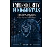 Cybersecurity Fundamentals: A Practical Guide to Risk, Identity, Cryptography, Defense, Detection, Incident Response, and Resilience