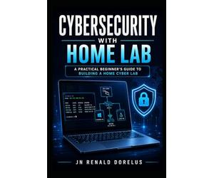Cybersecurity Home Lab: Build Real-World Skills, Simulate Attacks, and Gain Job-Ready Experience: A Step-by-Step Practical Guide to Master Cybersecurity Without Experience