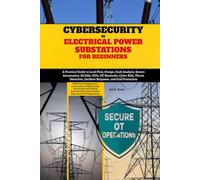 Cybersecurity in Electrical Power Substations for Beginners: A Practical Guide to Load Flow, Design, Fault Analysis, Secure Automation, SCADA, IEDs, ... Incident Response, and Grid Protection