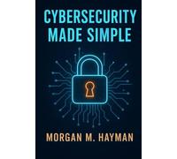 Cybersecurity Made Simple: A Complete Guide to Understanding, Preventing, and Defending Against Digital Threats in a Hyperconnected World