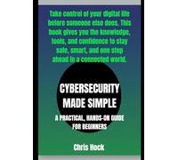 CYBERSECURITY MADE SIMPLE: A PRACTICAL, HANDS-ON GUIDE FOR BEGINNERS