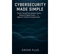 Cybersecurity Made Simple: Protect Yourself from Hackers, Scams, Malware & Digital Threats - A Beginner’s Guide for Everyday Users
