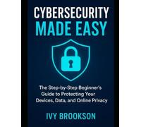 Cybersecurity Made Simple: The Step-by-Step Beginner’s Guide to Protecting Your Devices, Data, and Online Privacy (APPLICATION & SOFTWARE TOOLS/GUIDES)