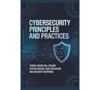Cybersecurity Principles and Practices: Threat Modeling, Secure System Design, Risk Mitigation, and Incident Response