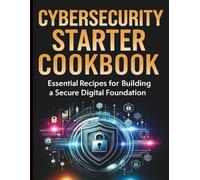Cybersecurity Starter Cookbook: Essential Recipes for Building a Secure Digital Foundation (Tech Essentials and Tutorials Made Easy for Beginners)